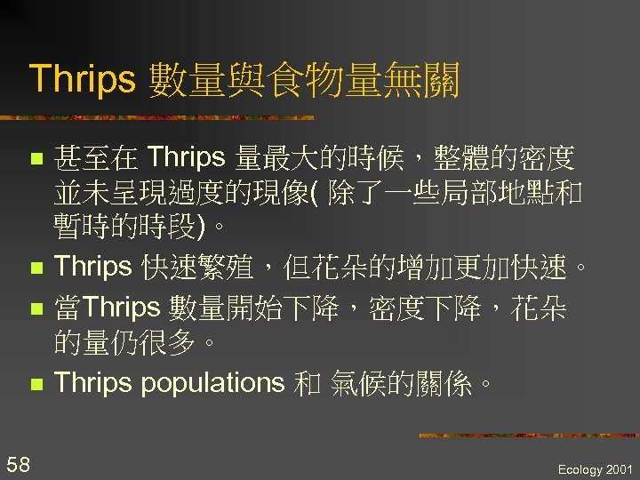 Thrips 數量與食物量無關 n n 58 甚至在 Thrips 量最大的時候，整體的密度 並未呈現過度的現像( 除了一些局部地點和 暫時的時段)。 Thrips 快速繁殖，但花朵的增加更加快速。 當Thrips