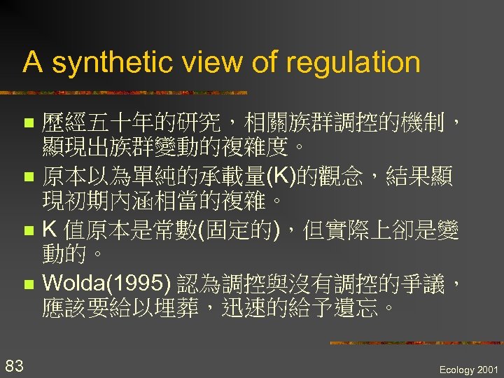 A synthetic view of regulation n n 83 歷經五十年的研究，相關族群調控的機制， 顯現出族群變動的複雜度。 原本以為單純的承載量(K)的觀念，結果顯 現初期內涵相當的複雜。 K 值原本是常數(固定的)，但實際上卻是變