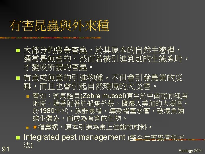 有害昆蟲與外來種 n n 大部分的農業害蟲，於其原本的自然生態裡， 通常是無害的。然而若被引進到別的生態系時， 才變成所謂的害蟲。 有意或無意的引進物種，不但會引發農業的災 難，而且也會引起自然環境的大災害。 n n n 91 譬如：斑馬貽貝(Zebra mussel)原生於中南亞的裡海