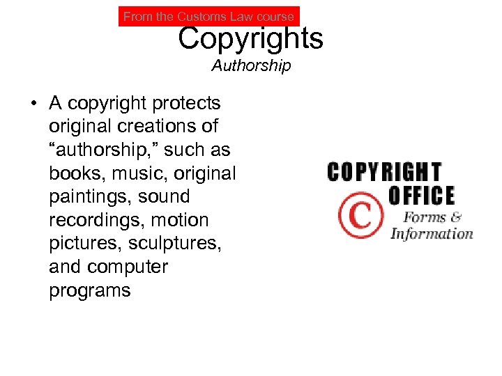 From the Customs Law course Copyrights Authorship • A copyright protects original creations of