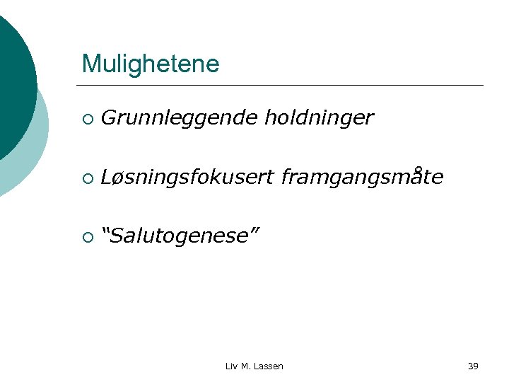 Mulighetene ¡ Grunnleggende holdninger ¡ Løsningsfokusert framgangsmåte ¡ “Salutogenese” Liv M. Lassen 39 