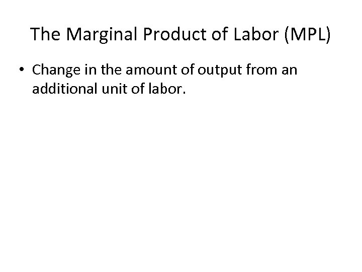 The Marginal Product of Labor (MPL) • Change in the amount of output from