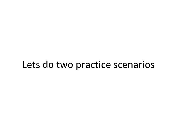 Lets do two practice scenarios 