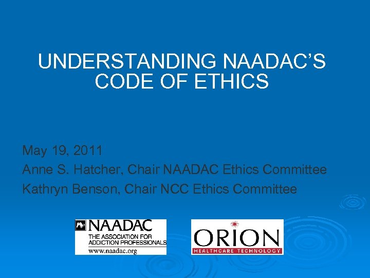 UNDERSTANDING NAADAC’S CODE OF ETHICS May 19, 2011 Anne S. Hatcher, Chair NAADAC Ethics