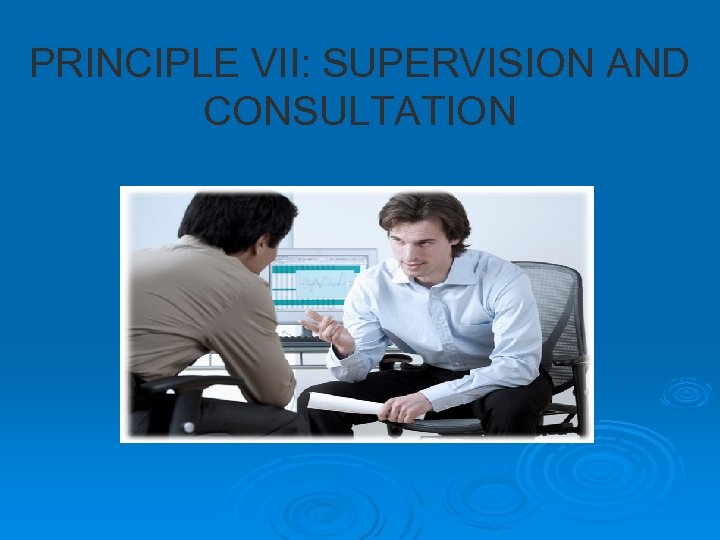 PRINCIPLE VII: SUPERVISION AND CONSULTATION 