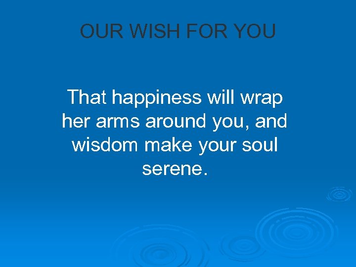 OUR WISH FOR YOU That happiness will wrap her arms around you, and wisdom