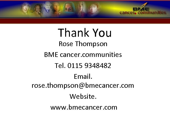 Thank You Rose Thompson BME cancer. communities Tel. 0115 9348482 Email. rose. thompson@bmecancer. com