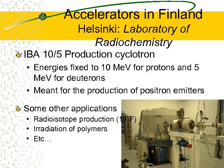 Accelerators in Finland Helsinki: Laboratory of Radiochemistry IBA 10/5 Production cyclotron • Energies fixed
