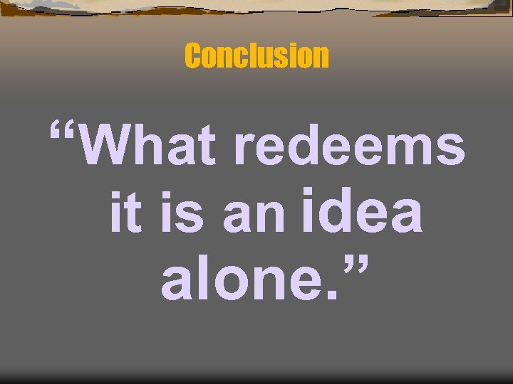 Conclusion “What redeems it is an idea alone. ” 