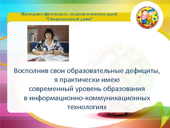 Интернет-фестиваль педагогических идей "Современный урок" Восполнив свои образовательные дефициты, я практически имею современный уровень