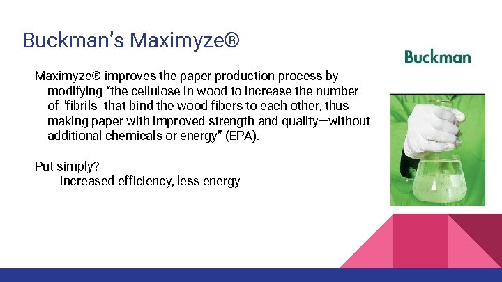 Buckman’s Maximyze® improves the paper production process by modifying “the cellulose in wood to