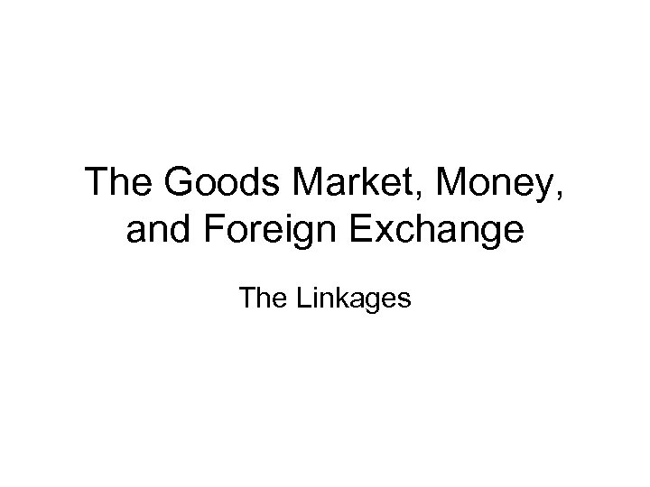 The Goods Market, Money, and Foreign Exchange The Linkages 