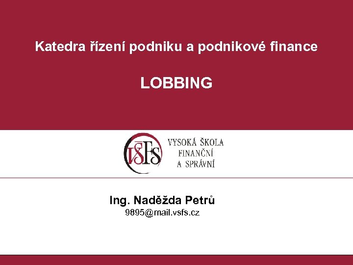 Katedra řízení podniku a podnikové finance LOBBING Ing. Naděžda Petrů 9895@mail. vsfs. cz 
