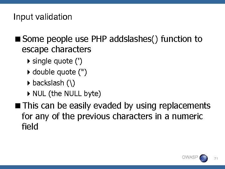Input validation <Some people use PHP addslashes() function to escape characters 4 single quote
