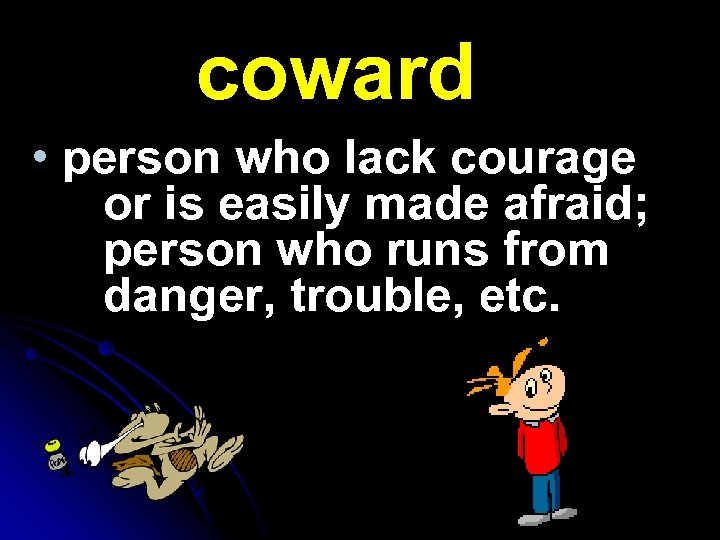 coward • person who lack courage or is easily made afraid; person who runs