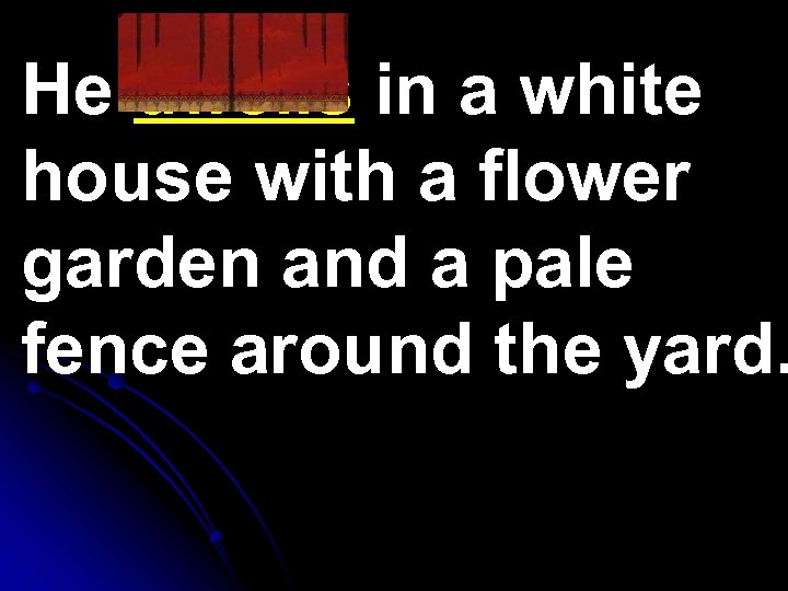 He dwells in a white house with a flower garden and a pale fence