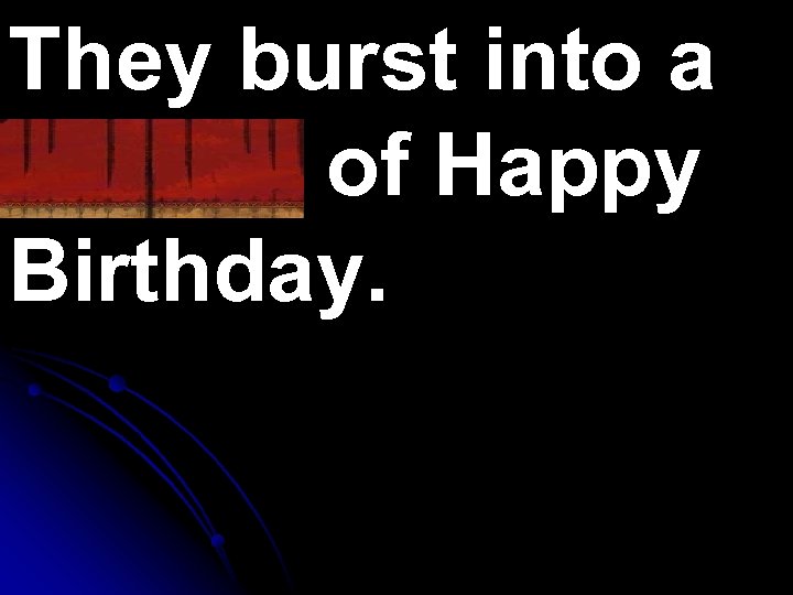 They burst into a chorus of Happy Birthday. 