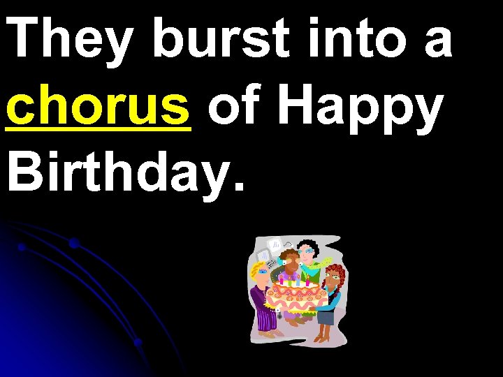 They burst into a chorus of Happy Birthday. 