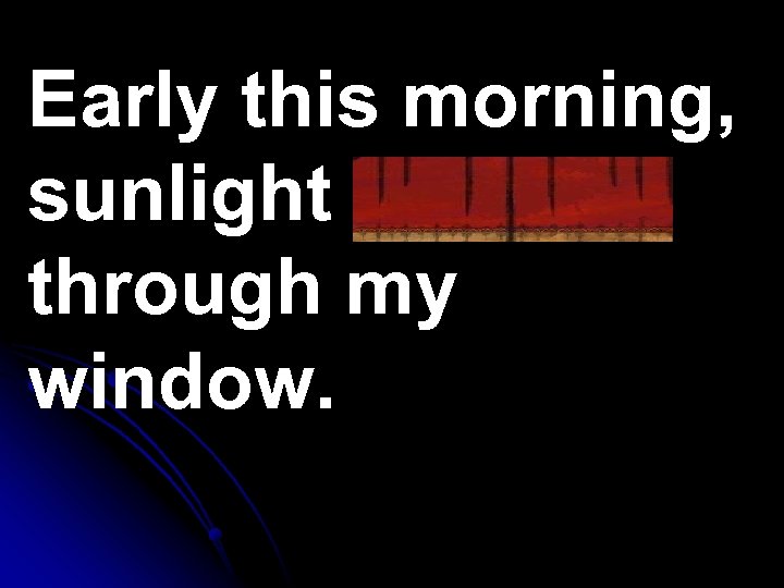 Early this morning, sunlight gleamed through my window. 