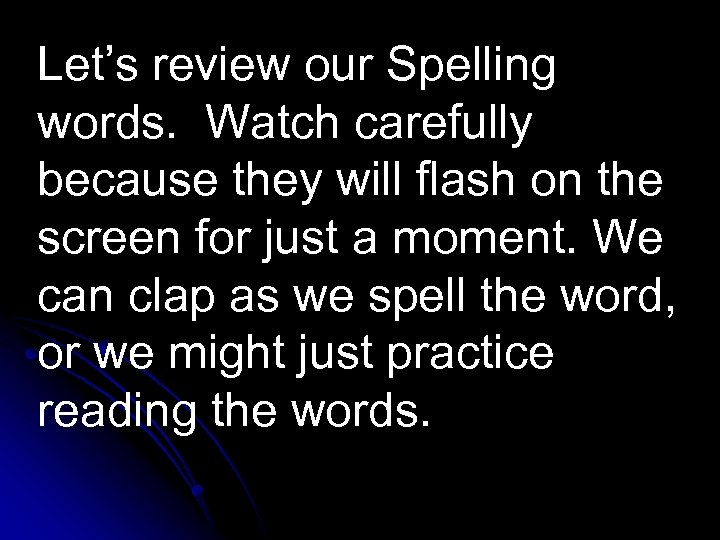 Let’s review our Spelling words. Watch carefully because they will flash on the screen