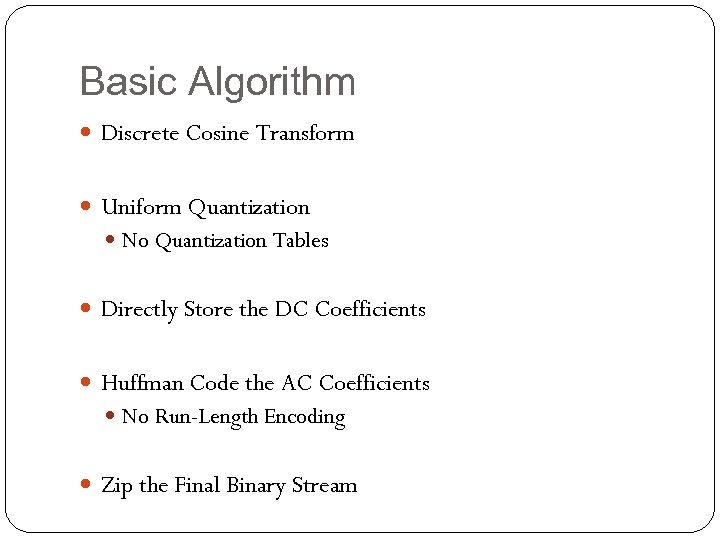 Basic Algorithm Discrete Cosine Transform Uniform Quantization No Quantization Tables Directly Store the DC