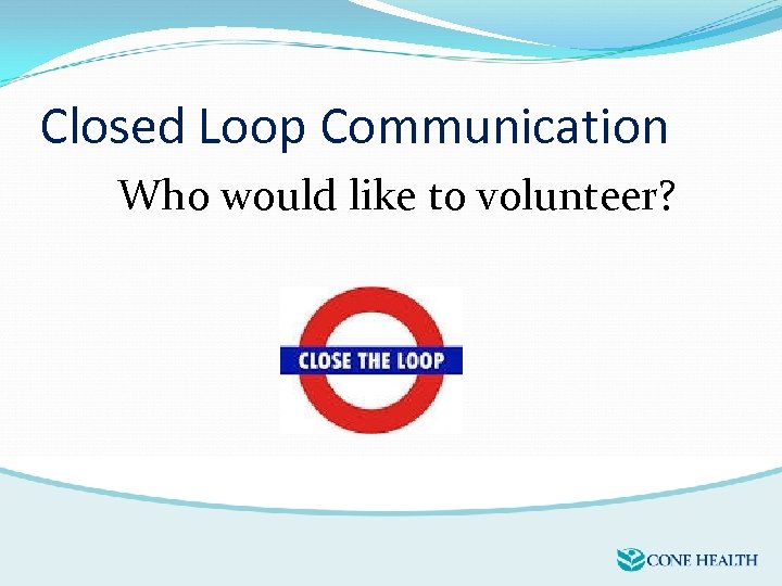 Closed Loop Communication Who would like to volunteer? 