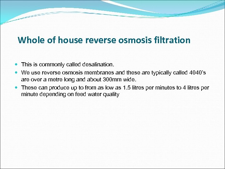 Whole of house reverse osmosis filtration This is commonly called desalination. We use reverse