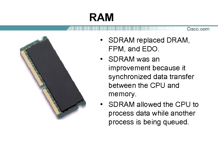 RAM • SDRAM replaced DRAM, FPM, and EDO. • SDRAM was an improvement because