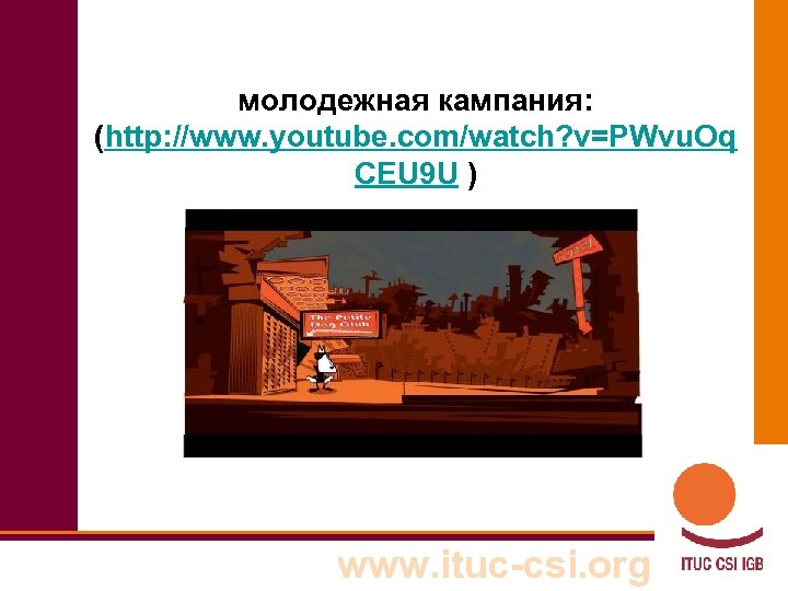 молодежная кампания: (http: //www. youtube. com/watch? v=PWvu. Oq CEU 9 U ) www. ituc-csi.