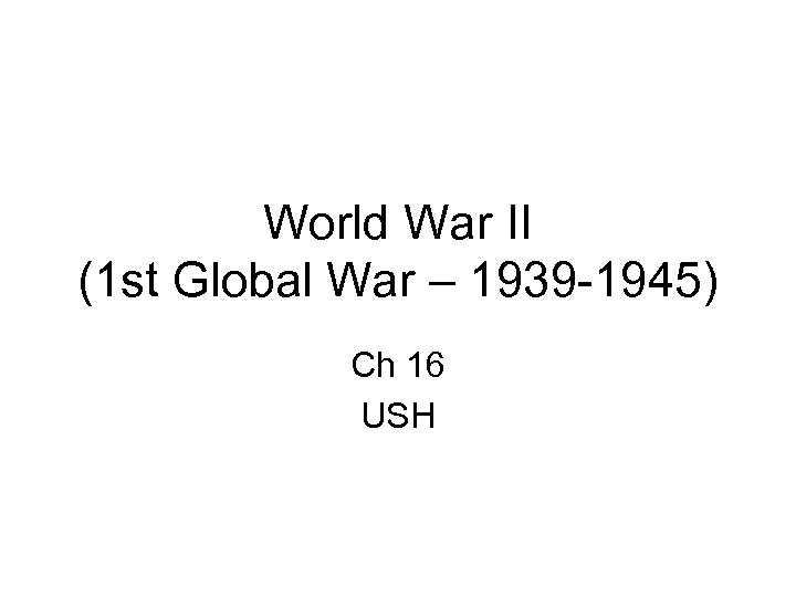 World War II (1 st Global War – 1939 -1945) Ch 16 USH 