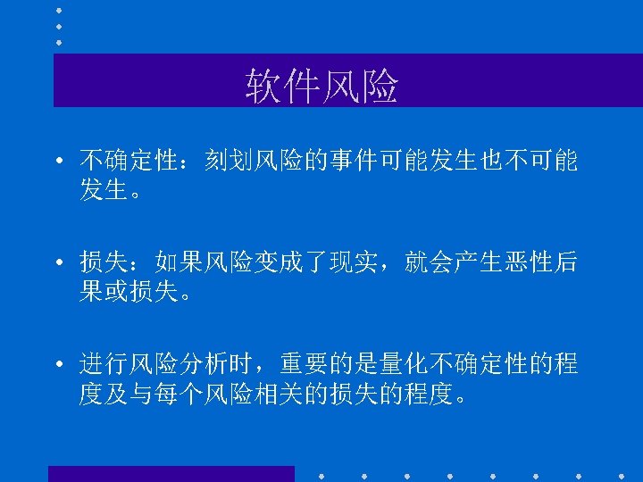 软件风险 • 不确定性：刻划风险的事件可能发生也不可能 发生。 • 损失：如果风险变成了现实，就会产生恶性后 果或损失。 • 进行风险分析时，重要的是量化不确定性的程 度及与每个风险相关的损失的程度。 