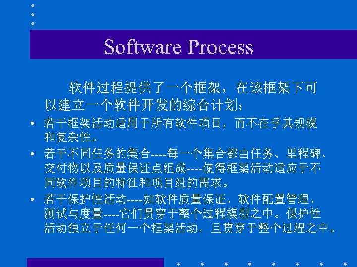 Software Process 软件过程提供了一个框架，在该框架下可 以建立一个软件开发的综合计划： • 若干框架活动适用于所有软件项目，而不在乎其规模 和复杂性。 • 若干不同任务的集合----每一个集合都由任务、里程碑、 交付物以及质量保证点组成----使得框架活动适应于不 同软件项目的特征和项目组的需求。 • 若干保护性活动----如软件质量保证、软件配置管理、 测试与度量----它们贯穿于整个过程模型之中。保护性