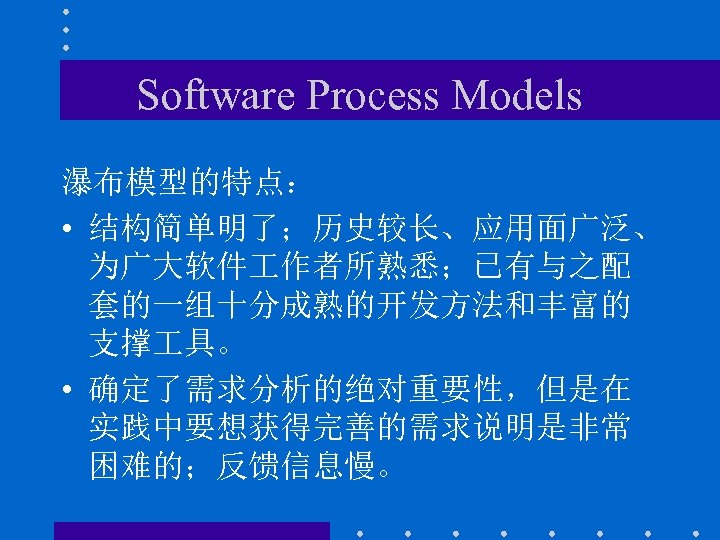 Software Process Models 瀑布模型的特点： • 结构简单明了；历史较长、应用面广泛、 为广大软件 作者所熟悉；已有与之配 套的一组十分成熟的开发方法和丰富的 支撑 具。 • 确定了需求分析的绝对重要性，但是在 实践中要想获得完善的需求说明是非常