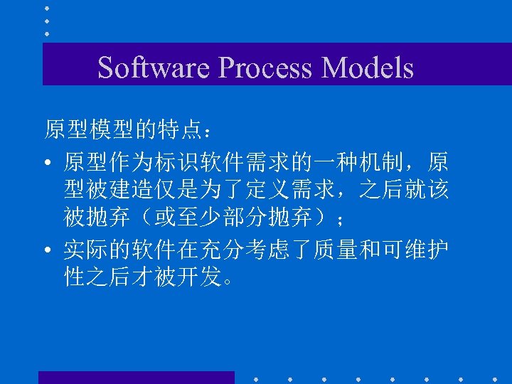 Software Process Models 原型模型的特点： • 原型作为标识软件需求的一种机制，原 型被建造仅是为了定义需求，之后就该 被抛弃（或至少部分抛弃）； • 实际的软件在充分考虑了质量和可维护 性之后才被开发。 