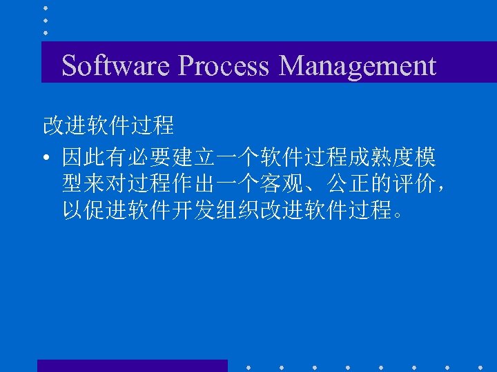 Software Process Management 改进软件过程 • 因此有必要建立一个软件过程成熟度模 型来对过程作出一个客观、公正的评价， 以促进软件开发组织改进软件过程。 