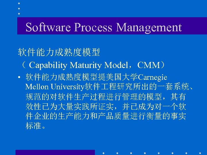 Software Process Management 软件能力成熟度模型 （ Capability Maturity Model，CMM） • 软件能力成熟度模型提美国大学Carnegie Mellon University软件 程研究所出的一套系统、 规范的对软件生产过程进行管理的模型，其有
