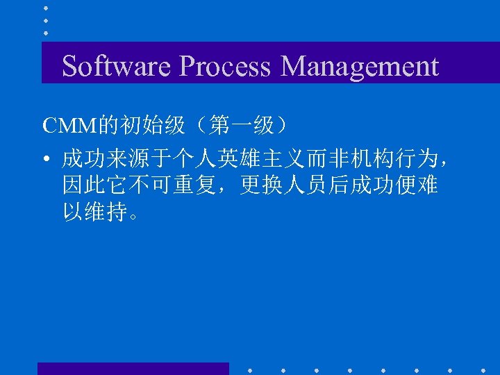 Software Process Management CMM的初始级（第一级） • 成功来源于个人英雄主义而非机构行为， 因此它不可重复，更换人员后成功便难 以维持。 