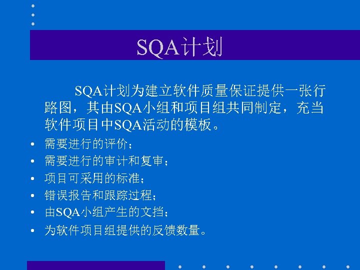 SQA计划为建立软件质量保证提供一张行 路图，其由SQA小组和项目组共同制定，充当 软件项目中SQA活动的模板。 • • • 需要进行的评价； 需要进行的审计和复审； 项目可采用的标准； 错误报告和跟踪过程； 由SQA小组产生的文挡； 为软件项目组提供的反馈数量。 