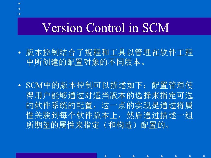 Version Control in SCM • 版本控制结合了规程和 具以管理在软件 程 中所创建的配置对象的不同版本。 • SCM中的版本控制可以描述如下：配置管理使 得用户能够通过对适当版本的选择来指定可选 的软件系统的配置，这一点的实现是通过将属 性关联到每个软件版本上，然后通过描述一组