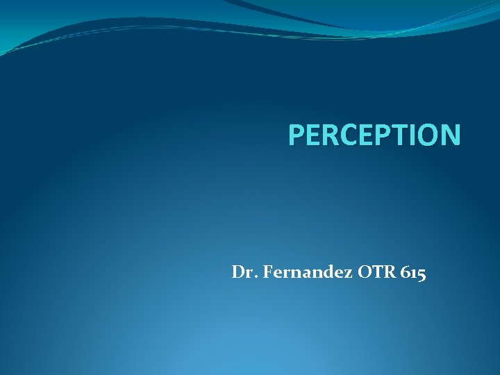 PERCEPTION Dr. Fernandez OTR 615 