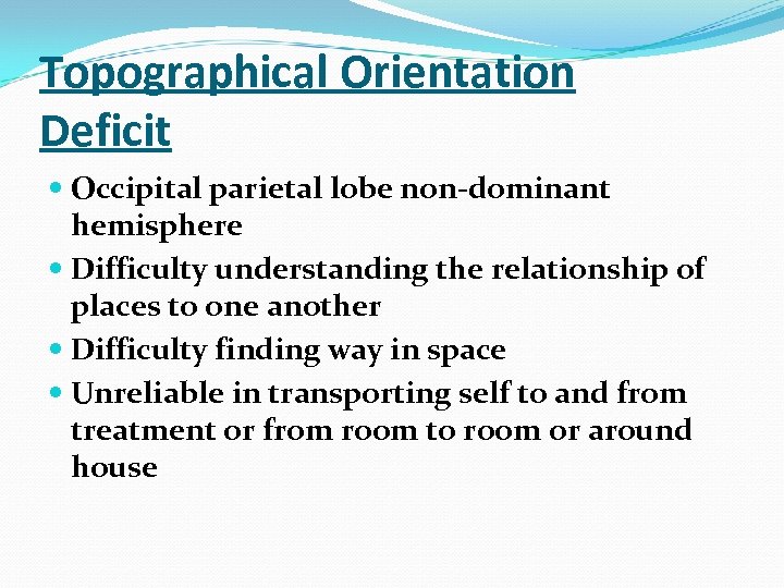 Topographical Orientation Deficit Occipital parietal lobe non-dominant hemisphere Difficulty understanding the relationship of places