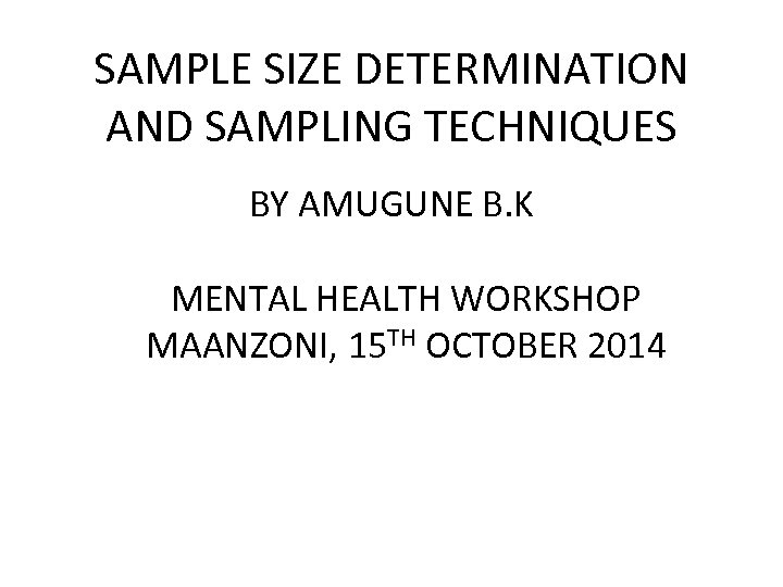 SAMPLE SIZE DETERMINATION AND SAMPLING TECHNIQUES BY AMUGUNE B. K MENTAL HEALTH WORKSHOP MAANZONI,