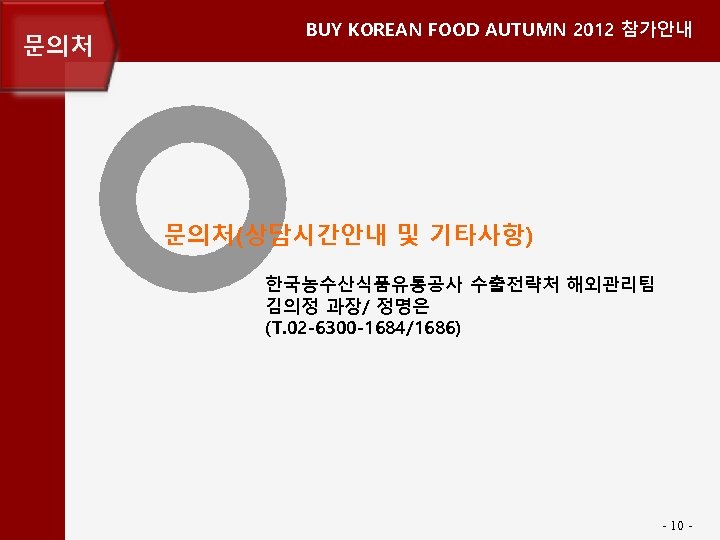 문의처 BUY KOREAN FOOD AUTUMN 2012 참가안내 문의처(상담시간안내 및 기타사항) 한국농수산식품유통공사 수출전략처 해외관리팀 김의정