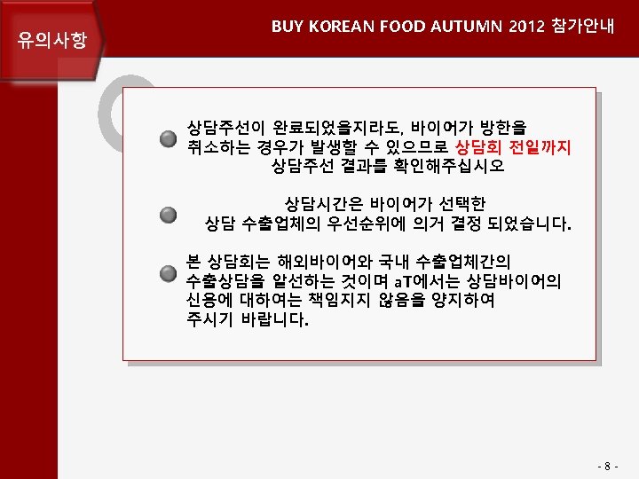 유의사항 BUY KOREAN FOOD AUTUMN 2012 참가안내 상담주선이 완료되었을지라도, 바이어가 방한을 취소하는 경우가 발생할