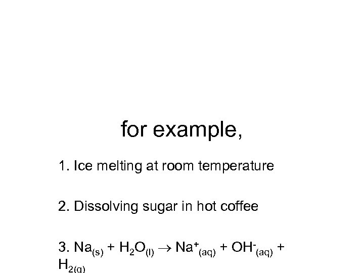 for example, 1. Ice melting at room temperature 2. Dissolving sugar in hot coffee