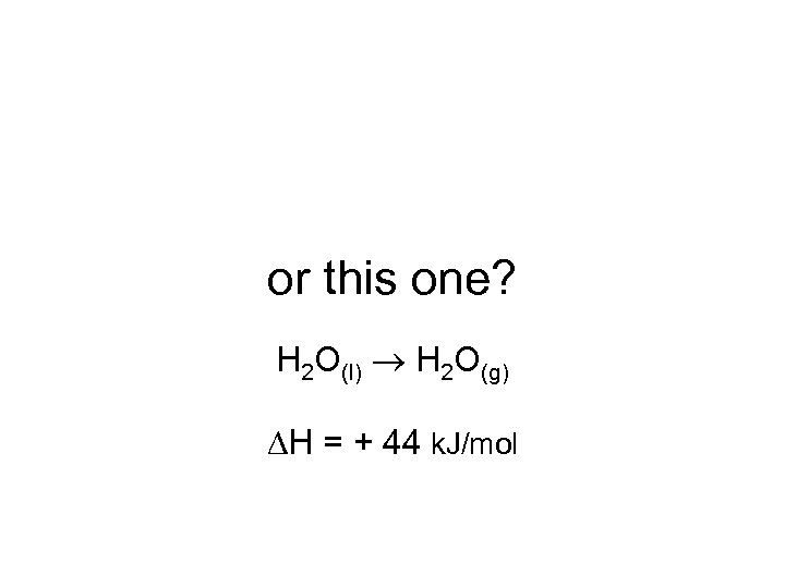 or this one? H 2 O(l) H 2 O(g) H = + 44 k.