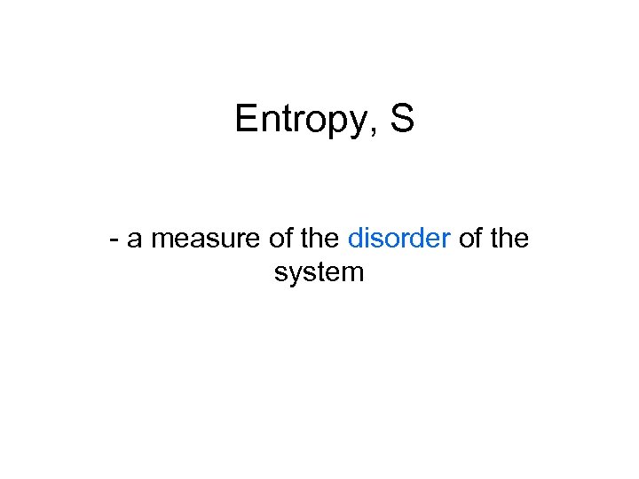 Entropy, S - a measure of the disorder of the system 