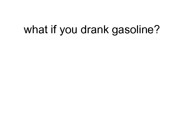 what if you drank gasoline? 