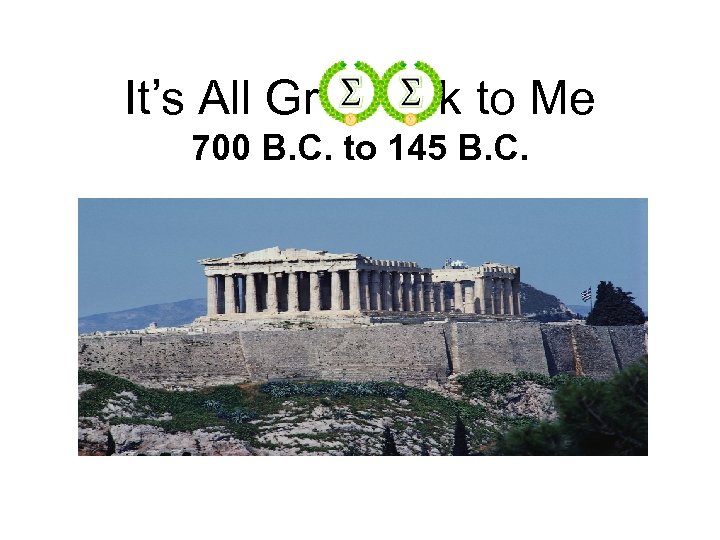 It’s All Gr k to Me 700 B. C. to 145 B. C. 
