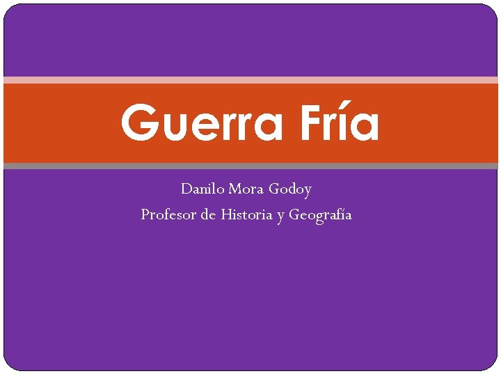 Guerra Fría Danilo Mora Godoy Profesor de Historia y Geografía 